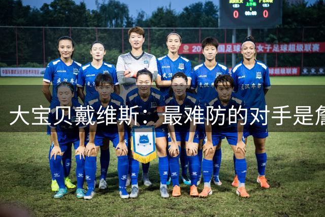 大宝贝戴维斯：最难防的对手是詹姆斯 防科比相对轻松！
