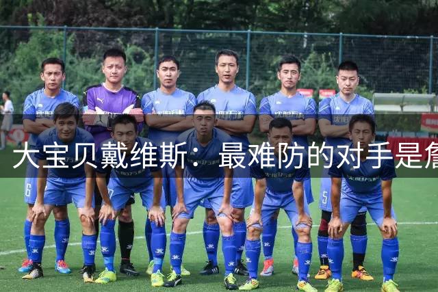 大宝贝戴维斯：最难防的对手是詹姆斯 防科比相对轻松！