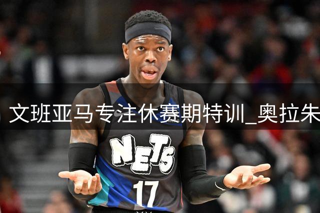 文班亚马专注休赛期特训 奥拉朱旺亲授内线技巧