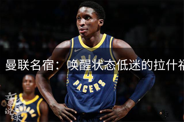 曼联名宿：唤醒状态低迷的拉什福德等于重磅引援