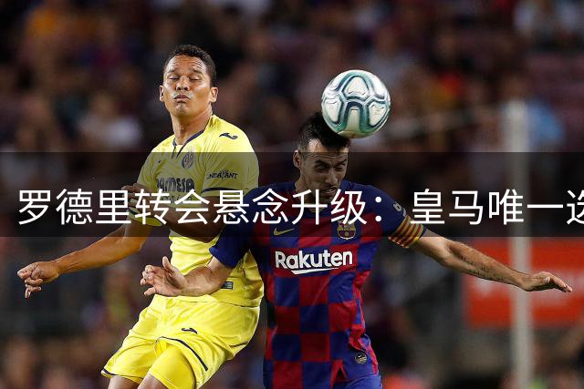 罗德里转会悬念升级：皇马唯一选择，巴萨财政困境难破局